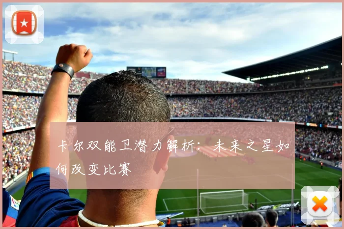 卡尔双能卫潜力解析：未来之星如何改变比赛
