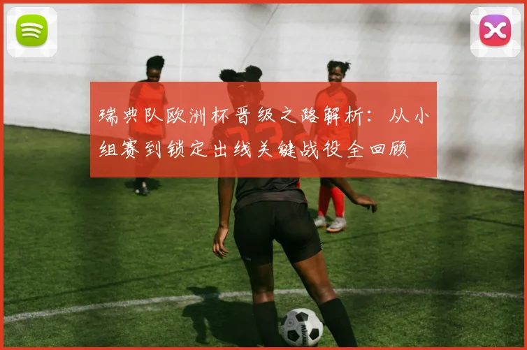 瑞典队欧洲杯晋级之路解析:从小组赛到锁定出线关键战役全回顾