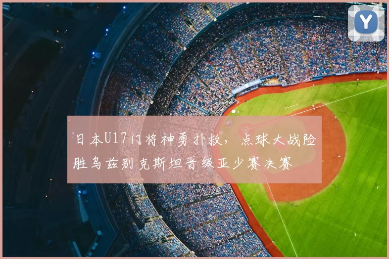 日本U17门将神勇扑救，点球大战险胜乌兹别克斯坦晋级亚少赛决赛