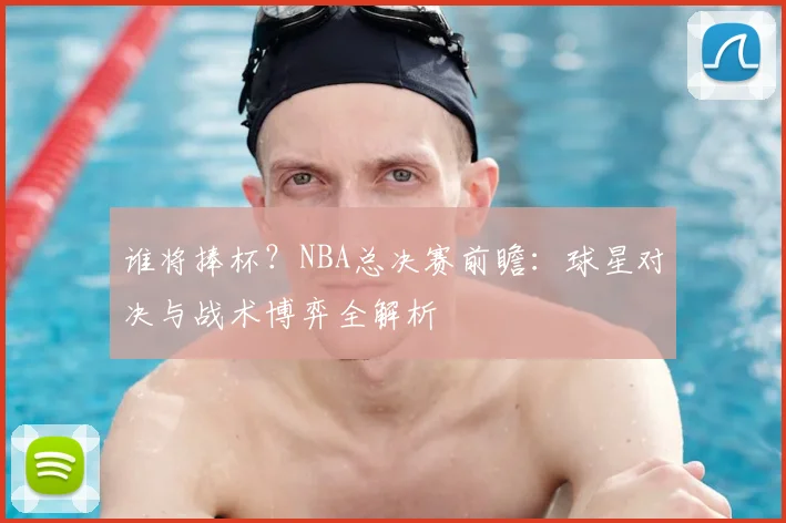 谁将捧杯?NBA总决赛前瞻:球星对决与战术博弈全解析
