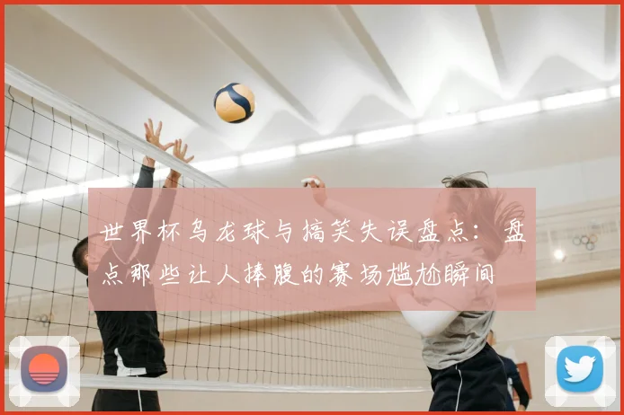世界杯乌龙球与搞笑失误盘点:盘点那些让人捧腹的赛场尴尬瞬间