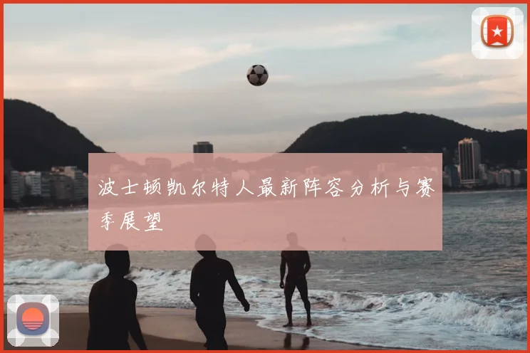 波士顿凯尔特人最新阵容分析与赛季展望