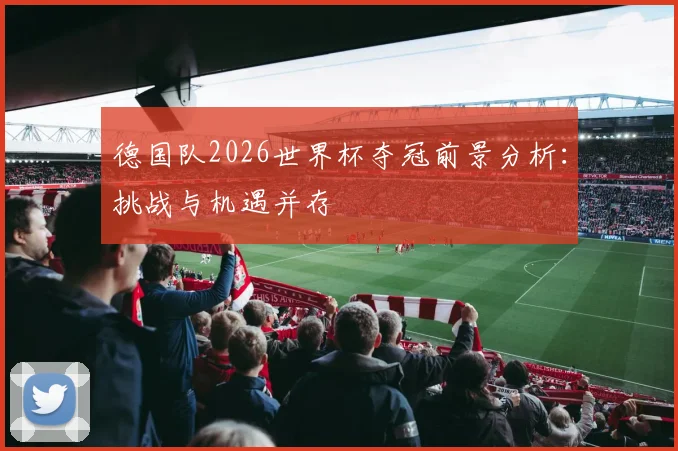 德国队2026世界杯夺冠前景分析：挑战与机遇并存