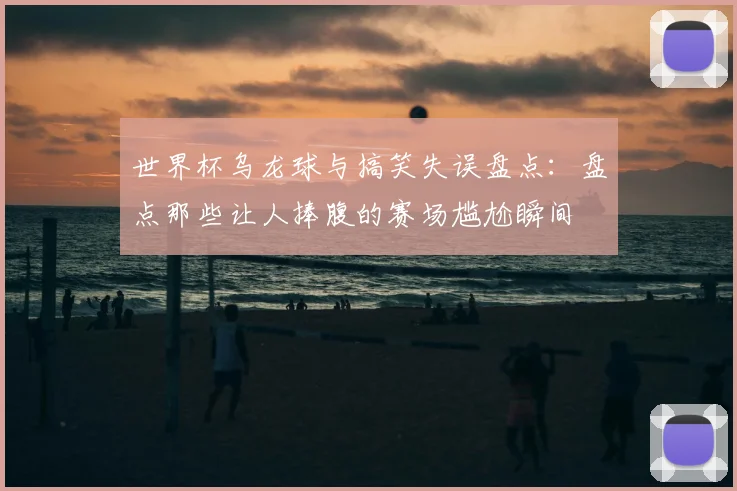 世界杯乌龙球与搞笑失误盘点：盘点那些让人捧腹的赛场尴尬瞬间