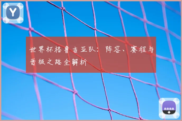 世界杯格鲁吉亚队：阵容、赛程与晋级之路全解析