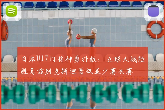 日本U17门将神勇扑救,点球大战险胜乌兹别克斯坦晋级亚少赛决赛
