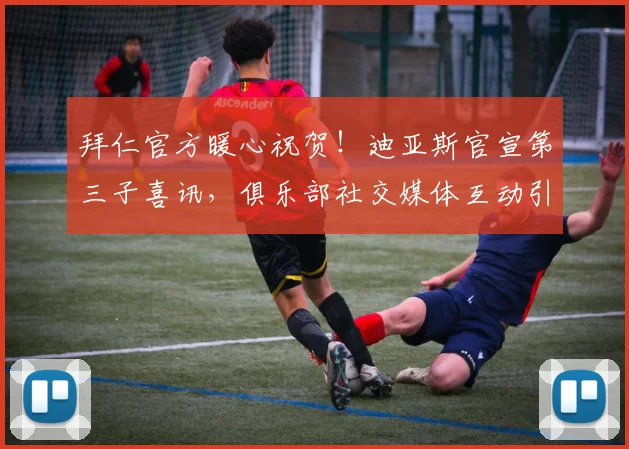 拜仁官方暖心祝贺！迪亚斯官宣第三子喜讯，俱乐部社交媒体互动引关注