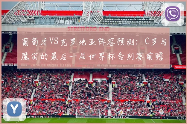 葡萄牙VS克罗地亚阵容预测：C罗与魔笛的最后一届世界杯告别赛前瞻