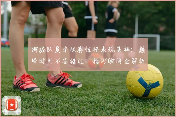 挪威队夏季联赛惊艳表现集锦：巅峰时刻不容错过，精彩瞬间全解析